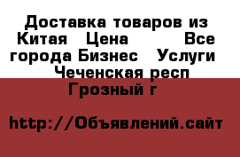 Доставка товаров из Китая › Цена ­ 100 - Все города Бизнес » Услуги   . Чеченская респ.,Грозный г.